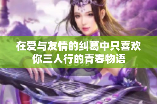 在爱与友情的纠葛中只喜欢你三人行的青春物语