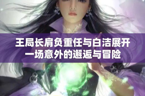 王局长肩负重任与白洁展开一场意外的邂逅与冒险