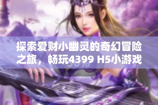 探索爱财小幽灵的奇幻冒险之旅，畅玩4399 H5小游戏