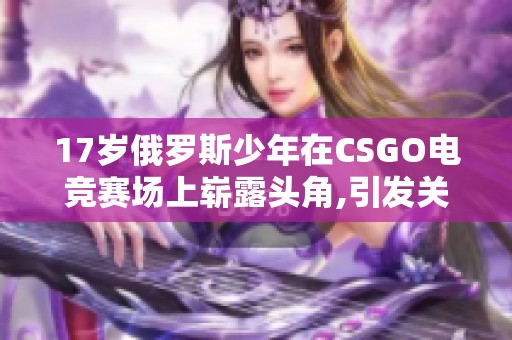 17岁俄罗斯少年在CSGO电竞赛场上崭露头角,引发关注