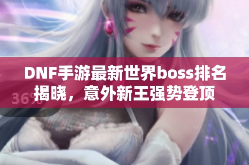 DNF手游最新世界boss排名揭晓，意外新王强势登顶