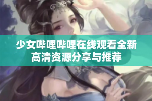 少女哔哩哔哩在线观看全新高清资源分享与推荐