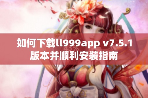 如何下载ll999app v7.5.1版本并顺利安装指南