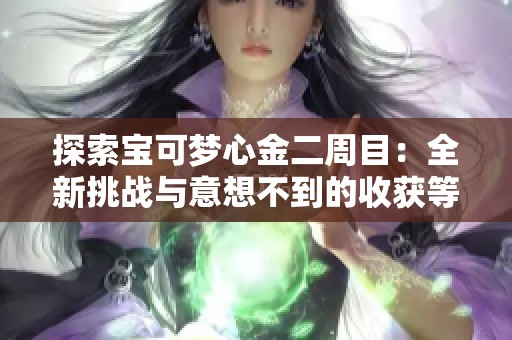 探索宝可梦心金二周目：全新挑战与意想不到的收获等你来体验