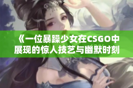 《一位暴躁少女在CSGO中展现的惊人技艺与幽默时刻》