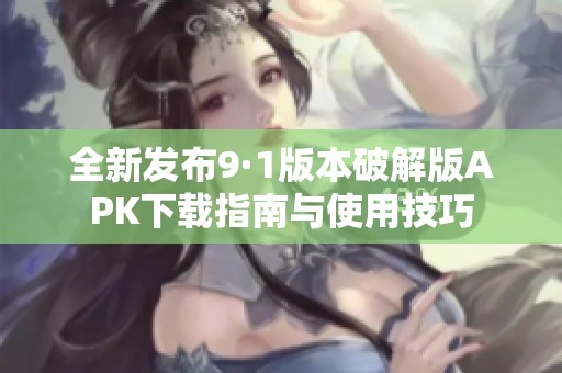 全新发布9·1版本破解版APK下载指南与使用技巧