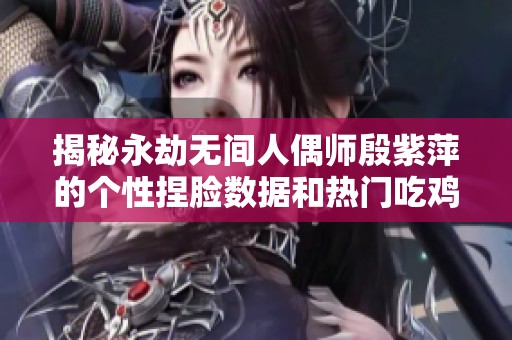 揭秘永劫无间人偶师殷紫萍的个性捏脸数据和热门吃鸡手游推荐