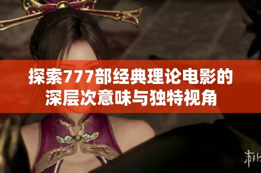 探索777部经典理论电影的深层次意味与独特视角