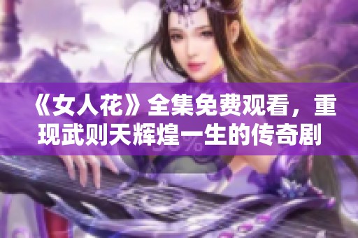 《女人花》全集免费观看，重现武则天辉煌一生的传奇剧作