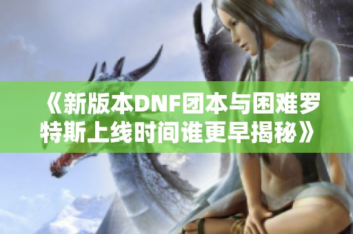 《新版本DNF团本与困难罗特斯上线时间谁更早揭秘》