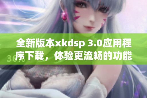 全新版本xkdsp 3.0应用程序下载，体验更流畅的功能与服务