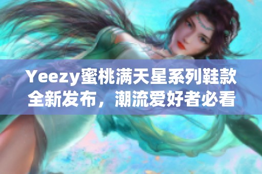 Yeezy蜜桃满天星系列鞋款全新发布，潮流爱好者必看！