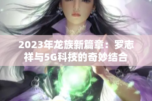 2023年龙族新篇章：罗志祥与5G科技的奇妙结合