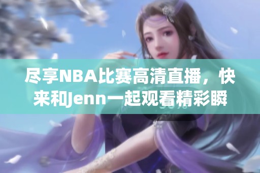 尽享NBA比赛高清直播，快来和Jenn一起观看精彩瞬间！