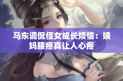 马东调侃侄女成长烦恼：姨妈腰疼真让人心疼