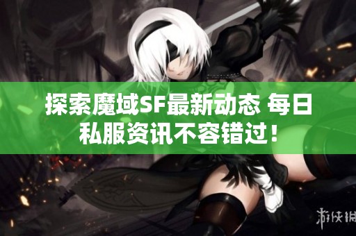 探索魔域SF最新动态 每日私服资讯不容错过！