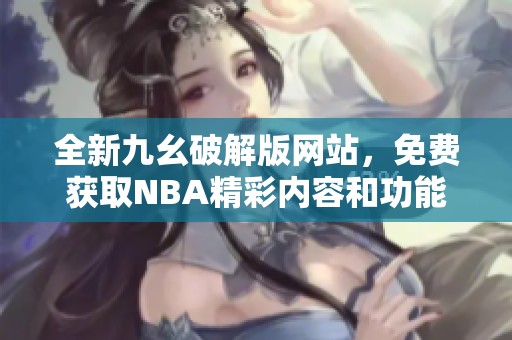 全新九幺破解版网站，免费获取NBA精彩内容和功能