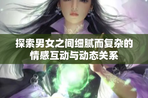 探索男女之间细腻而复杂的情感互动与动态关系