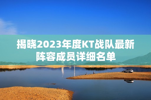 揭晓2023年度KT战队最新阵容成员详细名单