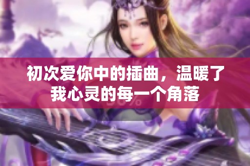 初次爱你中的插曲，温暖了我心灵的每一个角落