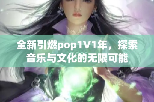 全新引燃pop1∨1年，探索音乐与文化的无限可能