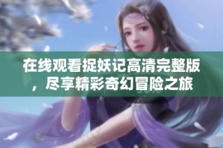 在线观看捉妖记高清完整版，尽享精彩奇幻冒险之旅