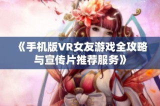 《手机版VR女友游戏全攻略与宣传片推荐服务》