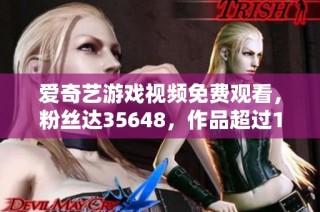 爱奇艺游戏视频免费观看，粉丝达35648，作品超过12459