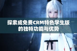 探索成免费CRM特色学生版的独特功能与优势