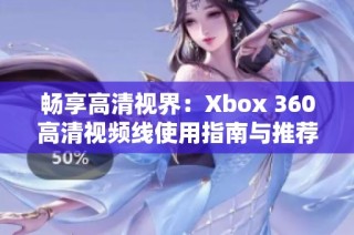 畅享高清视界：Xbox 360高清视频线使用指南与推荐