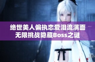 绝世美人偏执恋爱泪流满面无限挑战隐藏Boss之谜