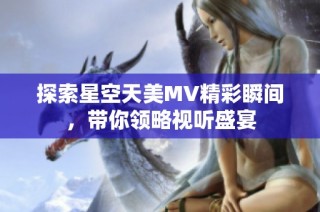 探索星空天美MV精彩瞬间，带你领略视听盛宴