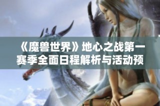 《魔兽世界》地心之战第一赛季全面日程解析与活动预告