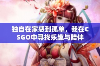 独自在家感到孤单，我在CSGO中寻找乐趣与陪伴