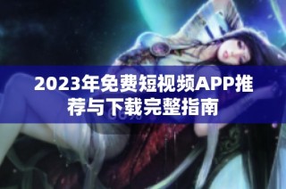 2023年免费短视频APP推荐与下载完整指南