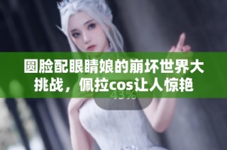 圆脸配眼睛娘的崩坏世界大挑战，佩拉cos让人惊艳