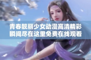 青春靓丽少女动漫高清精彩瞬间尽在这里免费在线观看