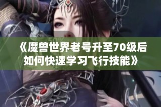 《魔兽世界老号升至70级后如何快速学习飞行技能》