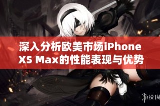 深入分析欧美市场iPhone XS Max的性能表现与优势