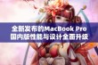 全新发布的MacBook Pro国内版性能与设计全面升级解析