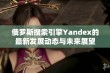 俄罗斯搜索引擎Yandex的最新发展动态与未来展望