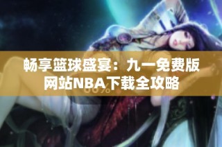 畅享篮球盛宴：九一免费版网站NBA下载全攻略