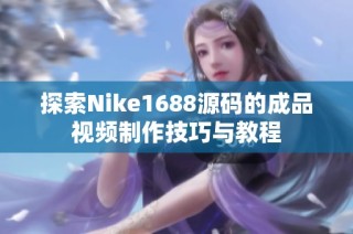 探索Nike1688源码的成品视频制作技巧与教程