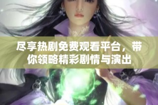 尽享热剧免费观看平台，带你领略精彩剧情与演出