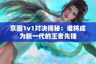 京圈1v1对决揭秘：谁将成为新一代的王者先锋