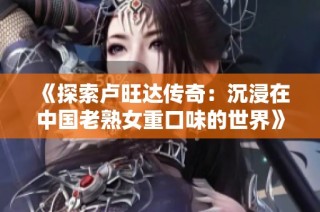 《探索卢旺达传奇：沉浸在中国老熟女重口味的世界》