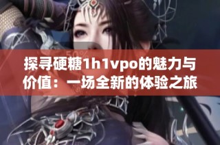 探寻硬糖1h1vpo的魅力与价值：一场全新的体验之旅