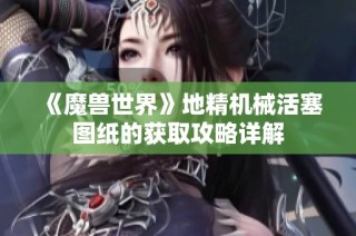 《魔兽世界》地精机械活塞图纸的获取攻略详解