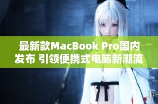 最新款MacBook Pro国内发布 引领便携式电脑新潮流