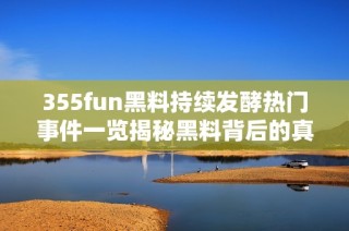 355fun黑料持续发酵热门事件一览揭秘黑料背后的真相